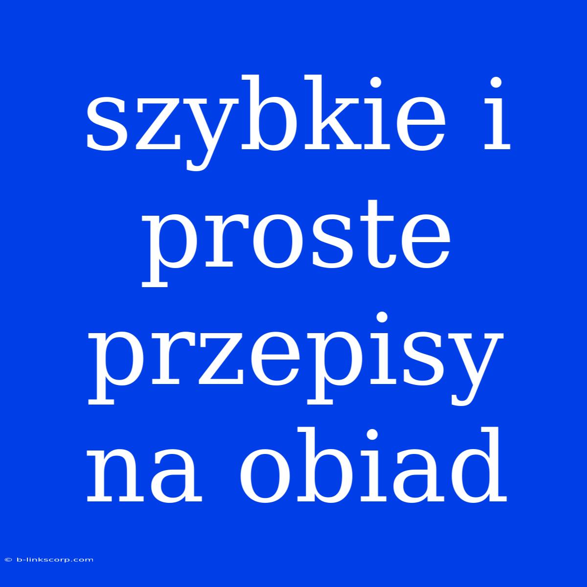 Szybkie I Proste Przepisy Na Obiad