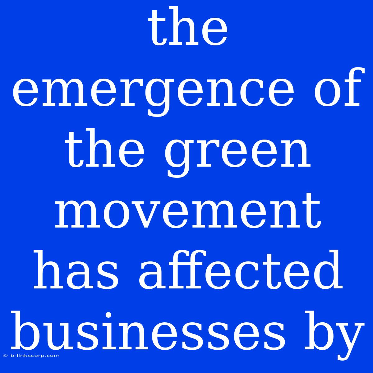 The Emergence Of The Green Movement Has Affected Businesses By