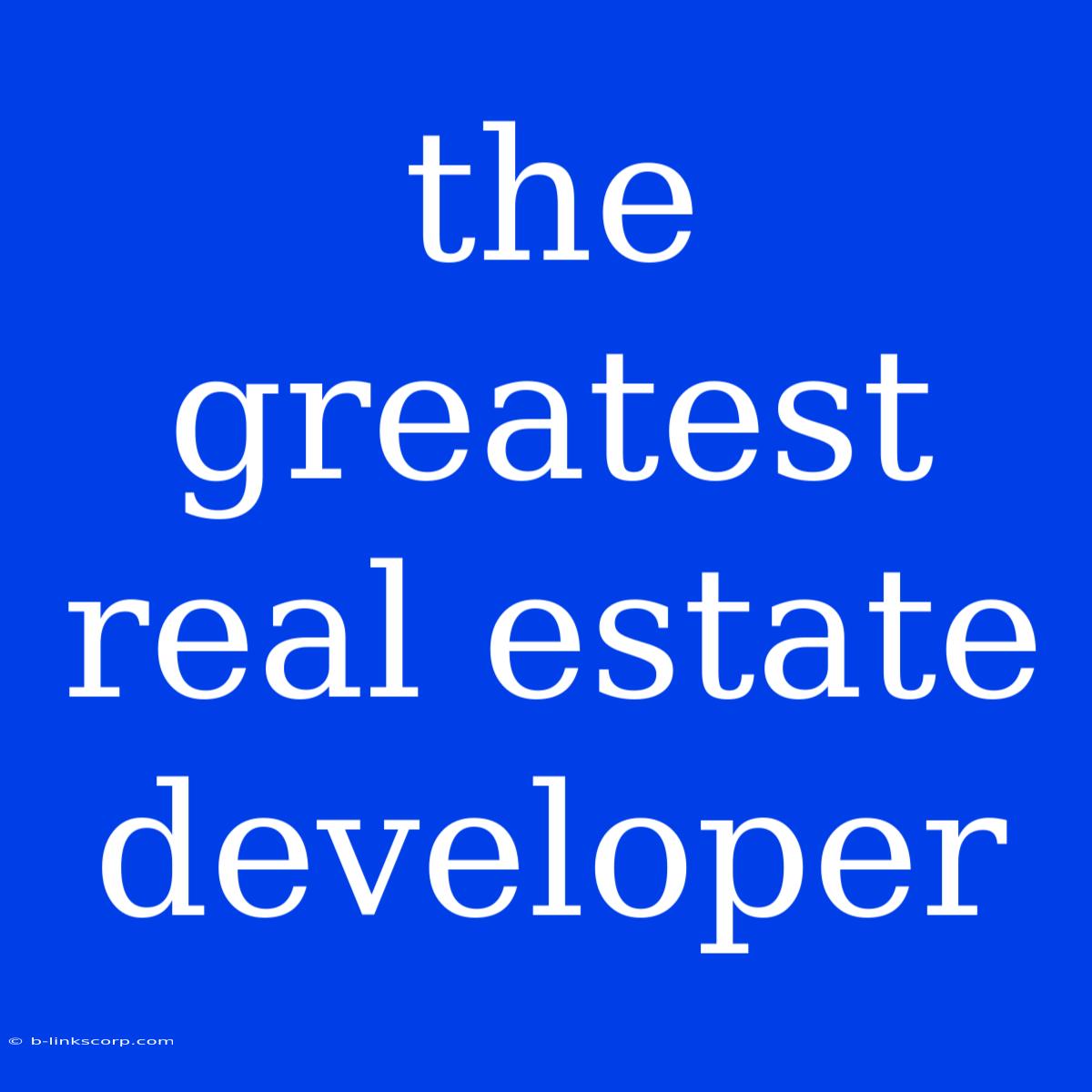 The Greatest Real Estate Developer