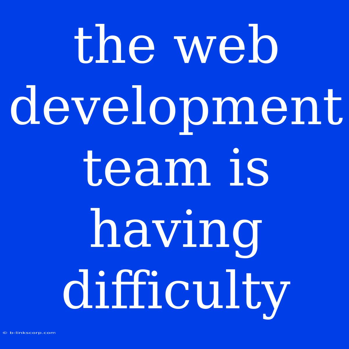 The Web Development Team Is Having Difficulty