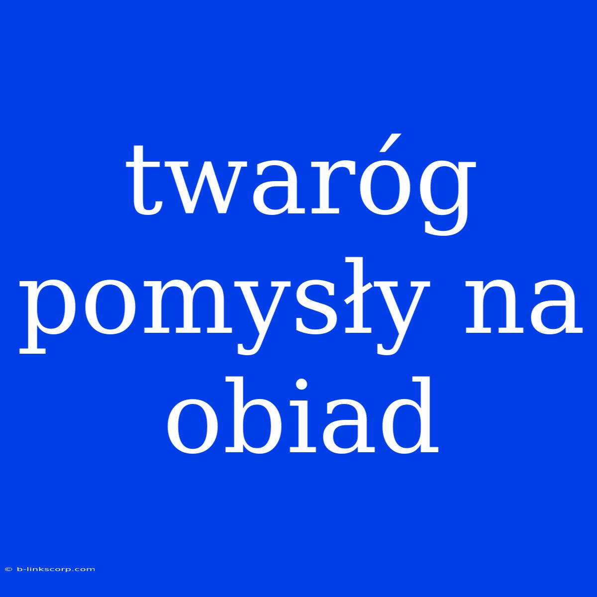 Twaróg Pomysły Na Obiad