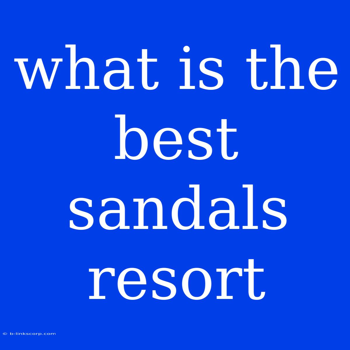 What Is The Best Sandals Resort