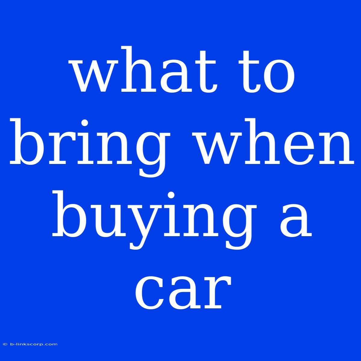 What To Bring When Buying A Car